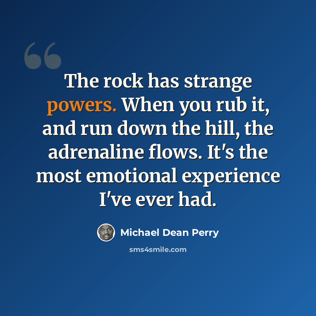 “The rock has strange powers. When you rub it, and run down the hill, the adrenaline flows. It's the most emotional experience I've ever had.” quote by Michael Dean Perry