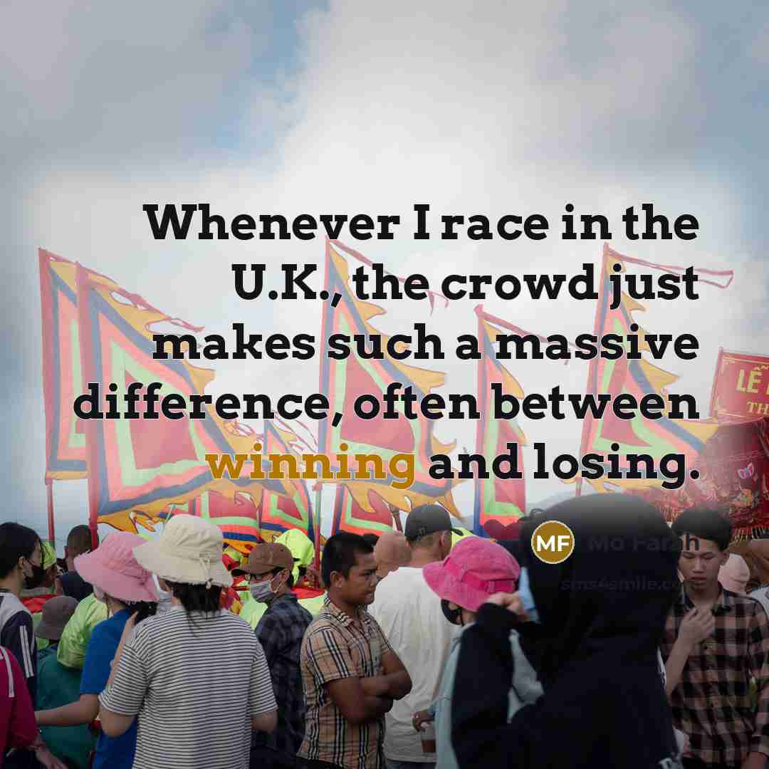 “Whenever I race in the U.K., the crowd just makes such a massive difference, often between winning and losing.” quote by Mo Farah