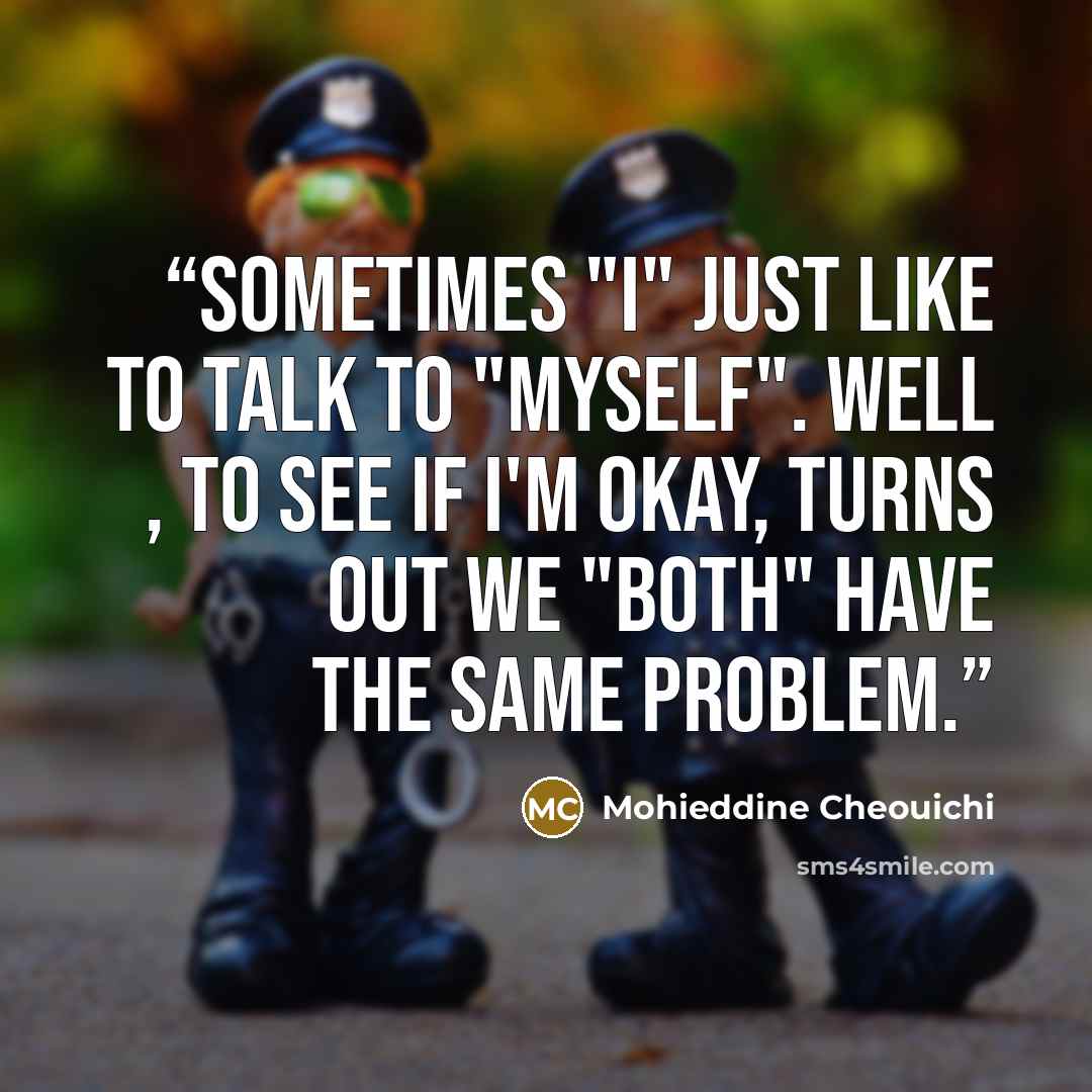 “Sometimes "i" just like to talk to "myself". well , to see if i'm okay, turns out we "both" have the same problem.” quote by Mohieddine Cheouichi