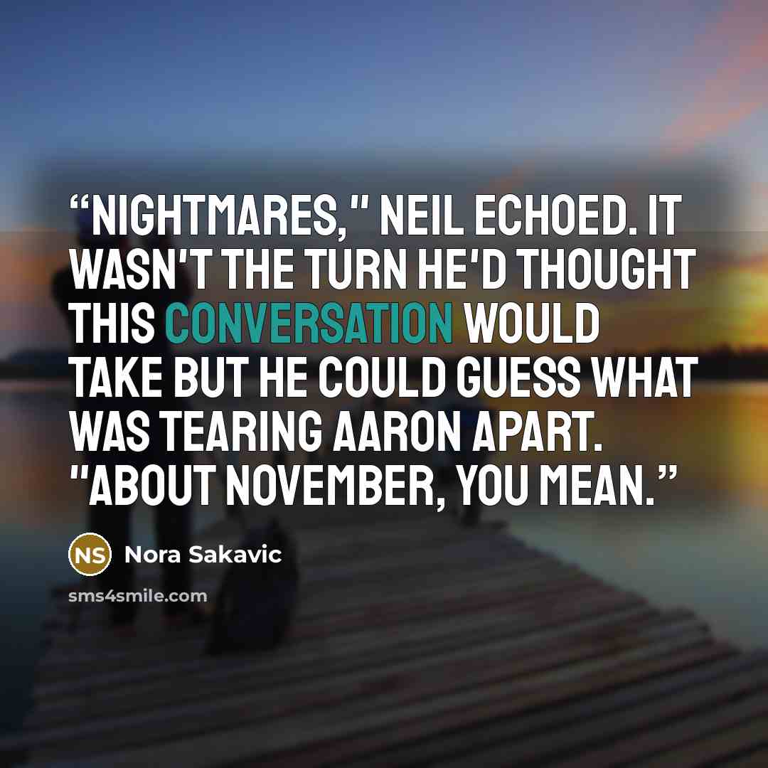 “Nightmares," Neil echoed. It wasn't the turn he'd thought this conversation would take but he could guess what was tearing Aaron apart. "About November, you mean.” quote by Nora Sakavic