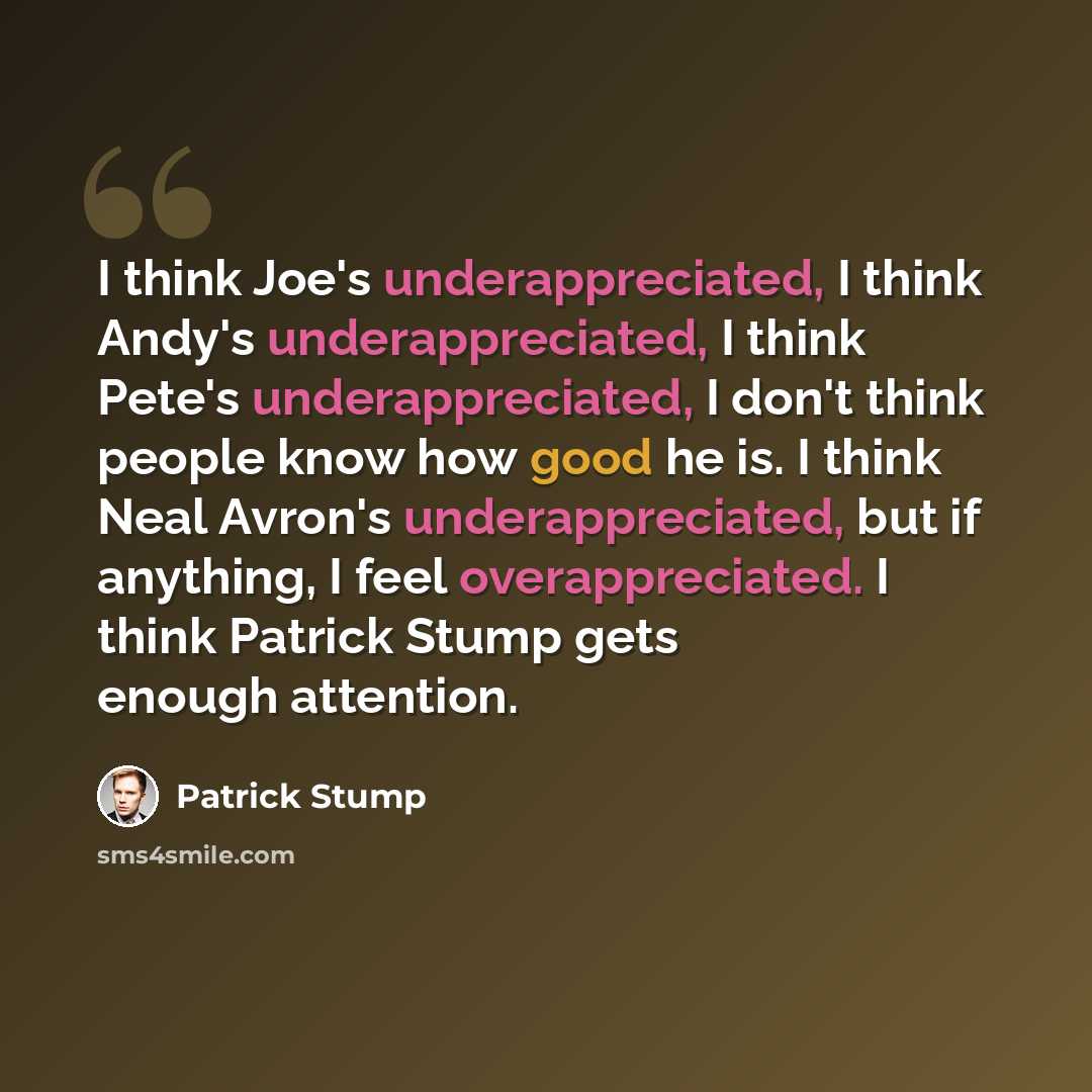 “I think Joe's underappreciated, I think Andy's underappreciated, I think Pete's underappreciated, I don't think people know how good he is. I think Neal Avron's underappreciated, but if anything, I feel overappreciated. I think Patrick Stump gets enough attention.” quote by Patrick Stump