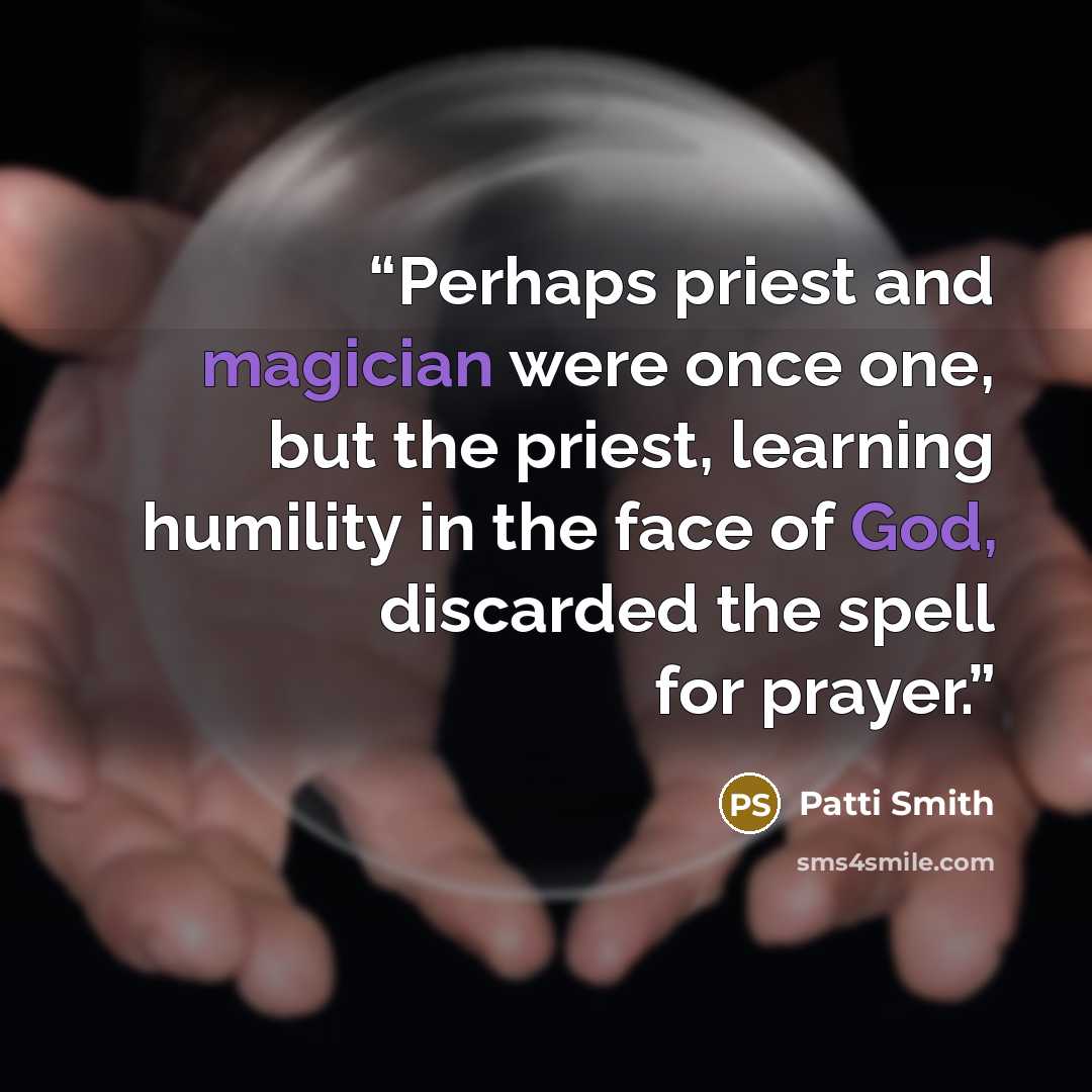 “Perhaps priest and magician were once one, but the priest, learning humility in the face of God, discarded the spell for prayer.” quote by Patti Smith