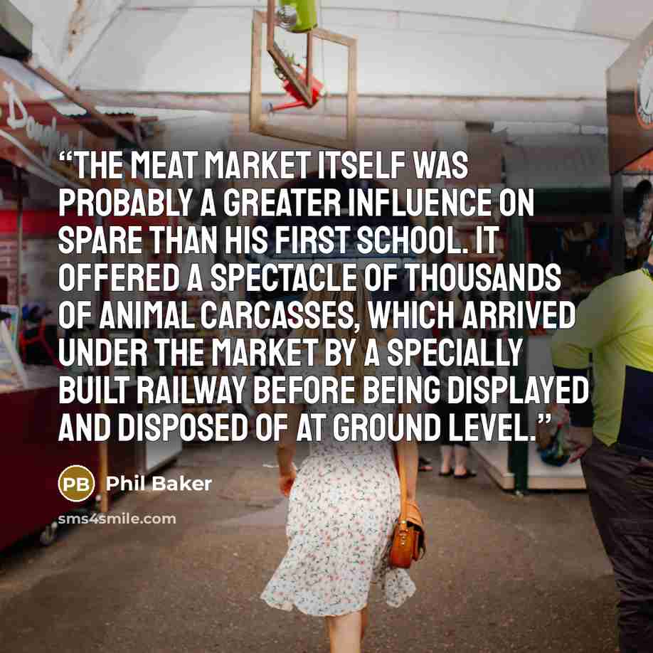 “The meat market itself was probably a greater influence on Spare than his first school. It offered a spectacle of thousands of animal carcasses, which arrived under the market by a specially built railway before being displayed and disposed of at ground level.” quote by Phil Baker