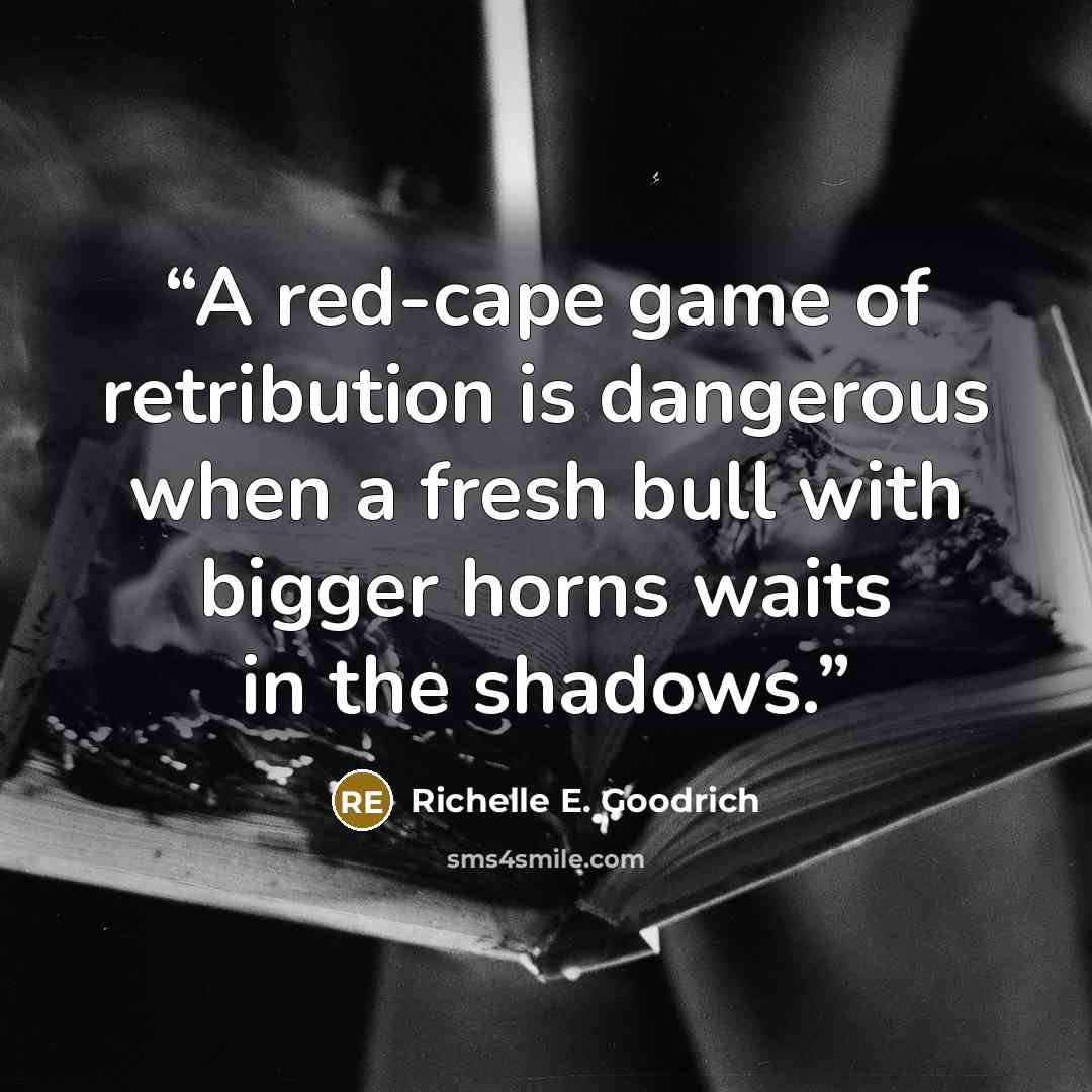 “A red-cape game of retribution is dangerous when a fresh bull with bigger horns waits in the shadows.” quote by Richelle E. Goodrich