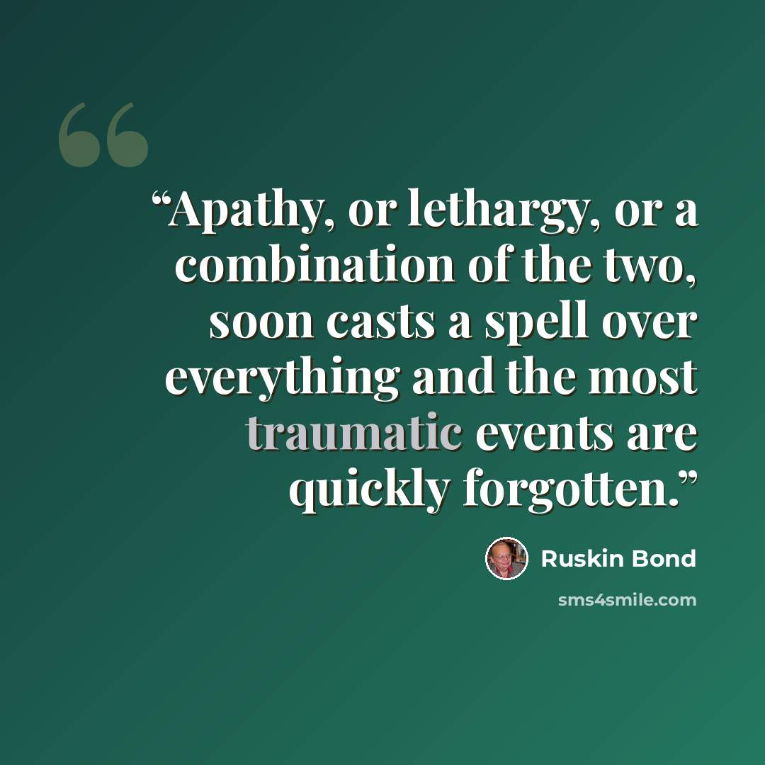 “Apathy, or lethargy, or a combination of the two, soon casts a spell over everything and the most traumatic events are quickly forgotten.” quote by Ruskin Bond