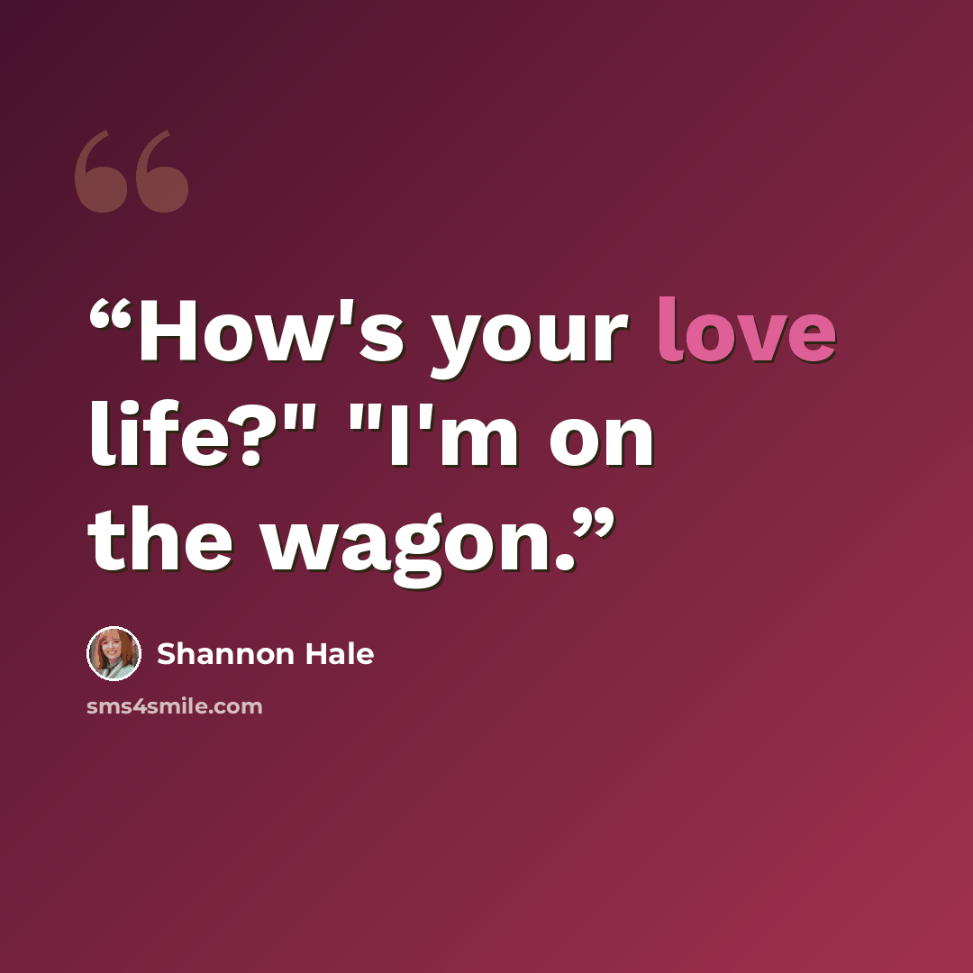 “How's your love life?" "I'm on the wagon.” quote by Shannon Hale