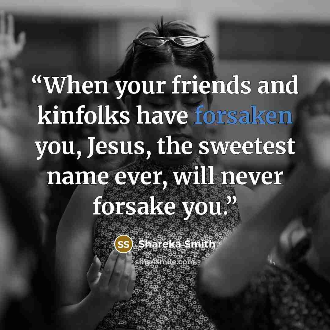 “When your friends and kinfolks have forsaken you, Jesus, the sweetest name ever, will never forsake you.” quote by Shareka Smith