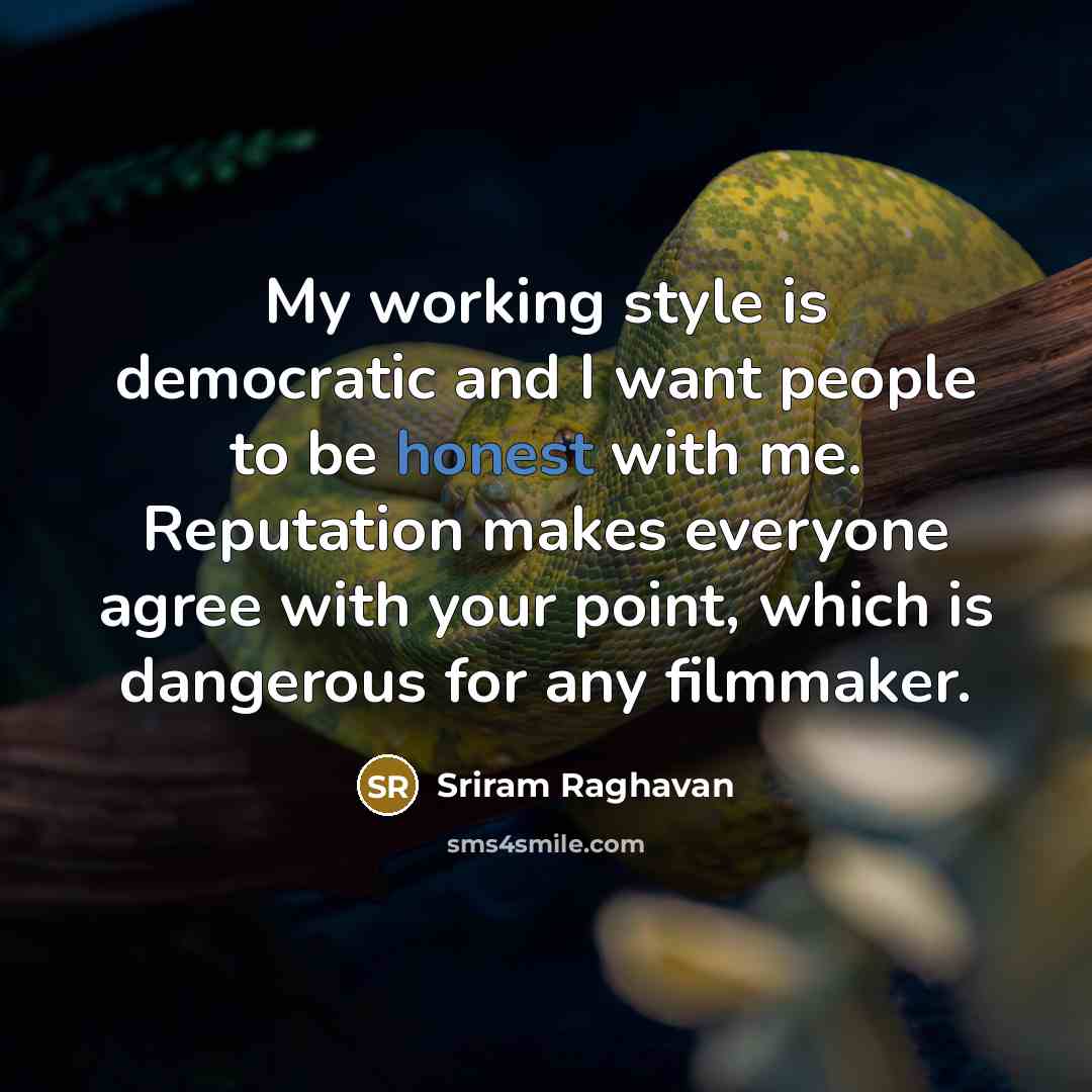 “My working style is democratic and I want people to be honest with me. Reputation makes everyone agree with your point, which is dangerous for any filmmaker.” quote by Sriram Raghavan