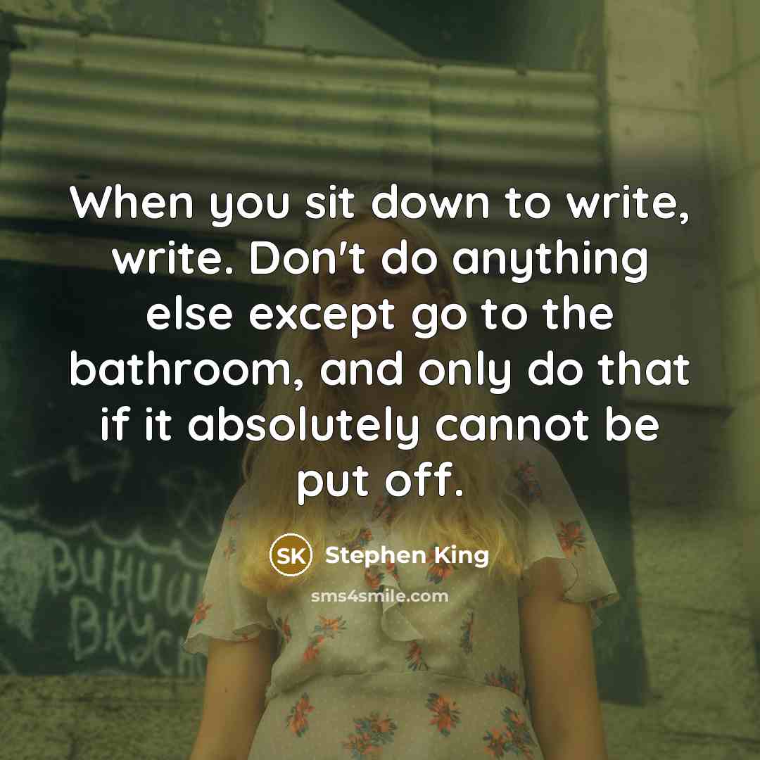 “When you sit down to write, write. Don't do anything else except go to the bathroom, and only do that if it absolutely cannot be put off.” quote by Stephen King