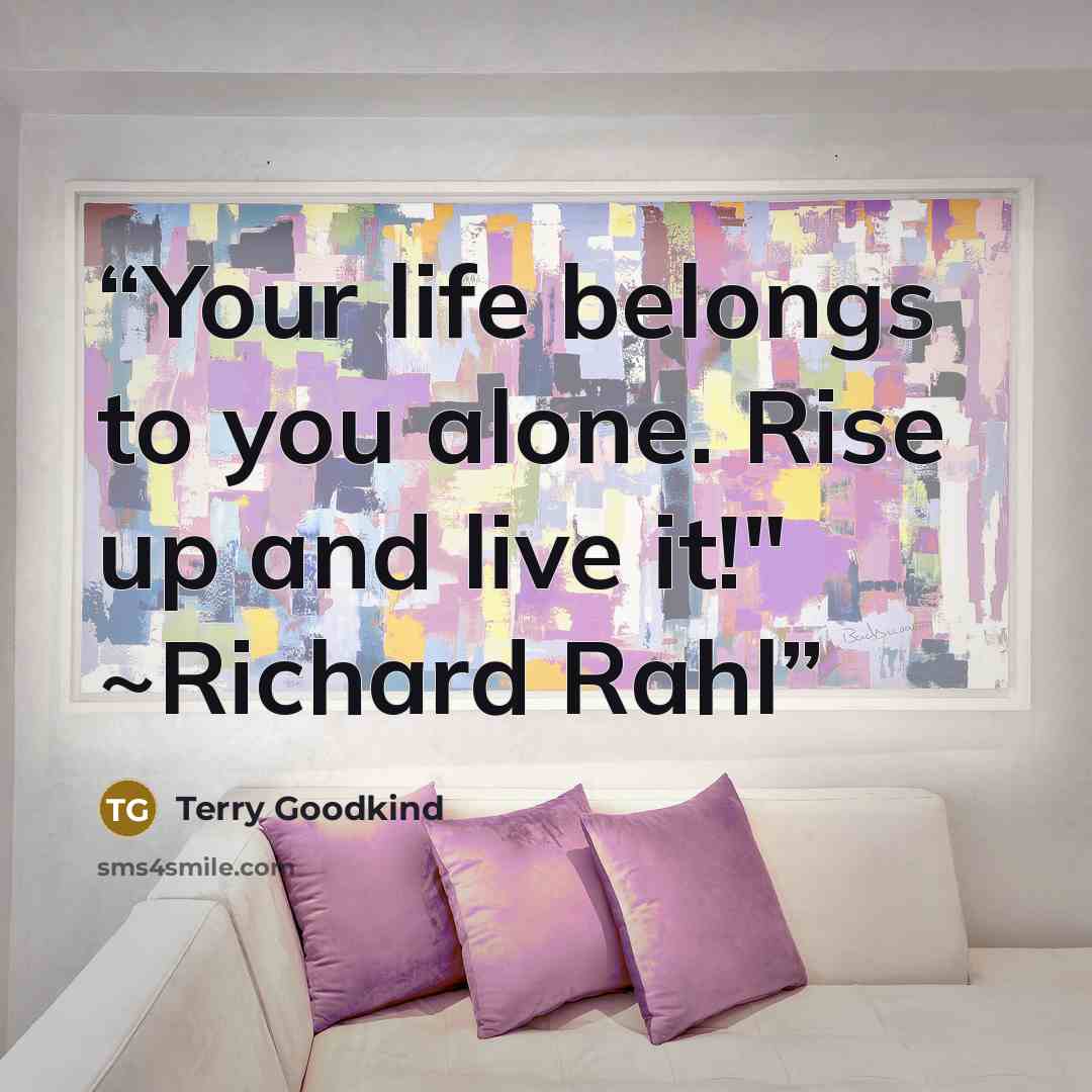 “Your life belongs to you alone. Rise up and live it!" ~Richard Rahl” quote by Terry Goodkind