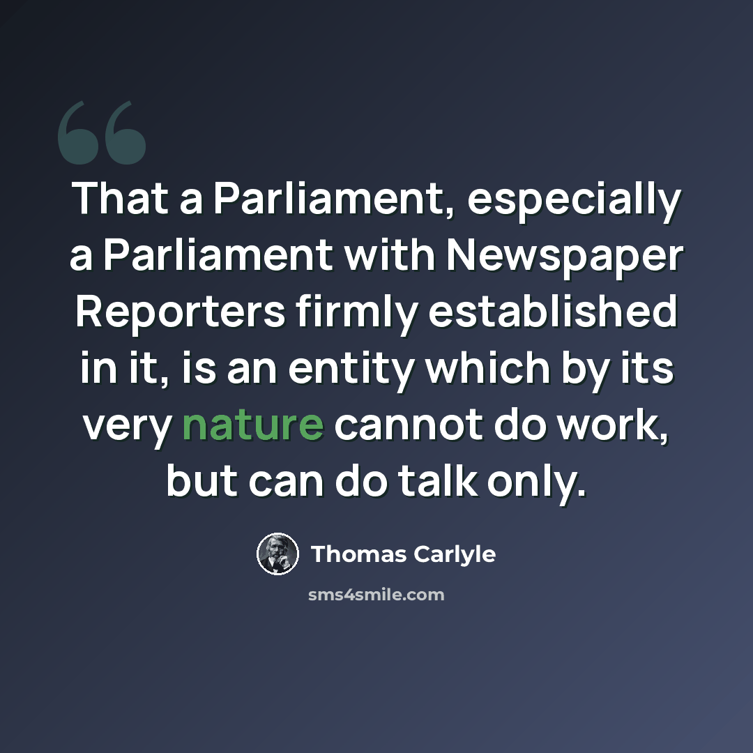 “That a Parliament, especially a Parliament with Newspaper Reporters firmly established in it, is an entity which by its very nature cannot do work, but can do talk only.” quote by Thomas Carlyle