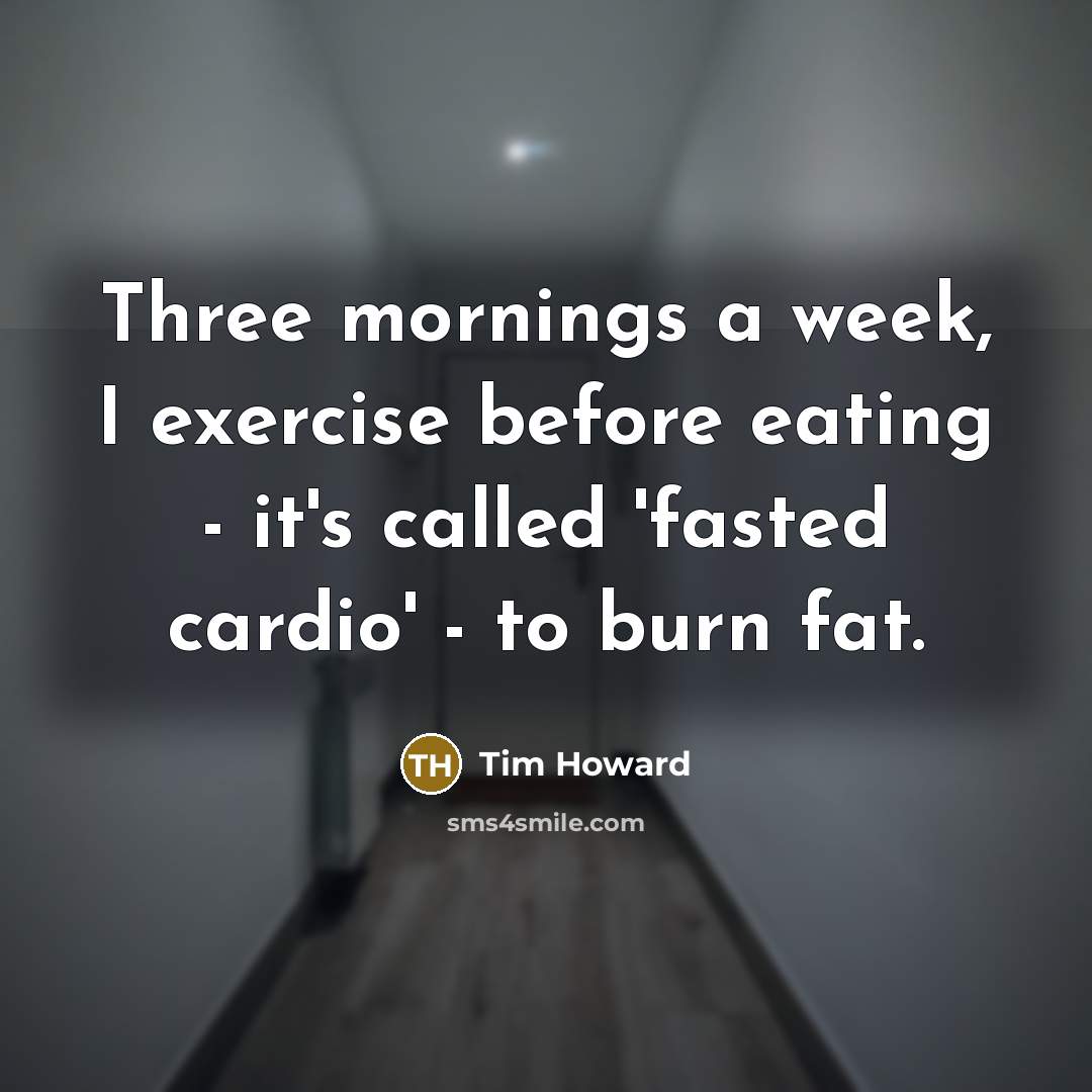 “Three mornings a week, I exercise before eating - it's called 'fasted cardio' - to burn fat.” quote by Tim Howard