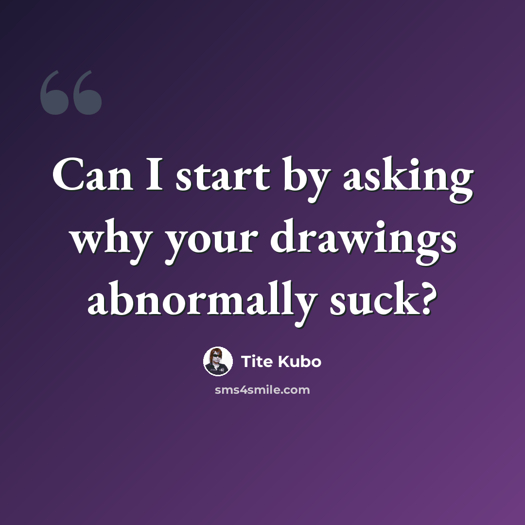 “Can I start by asking why your drawings abnormally suck?” quote by Tite Kubo