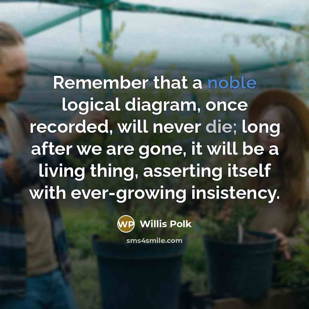 “Remember that a noble logical diagram, once recorded, will never die; long after we are gone, it will be a living thing, asserting itself with ever-growing insistency.” quote by Willis Polk
