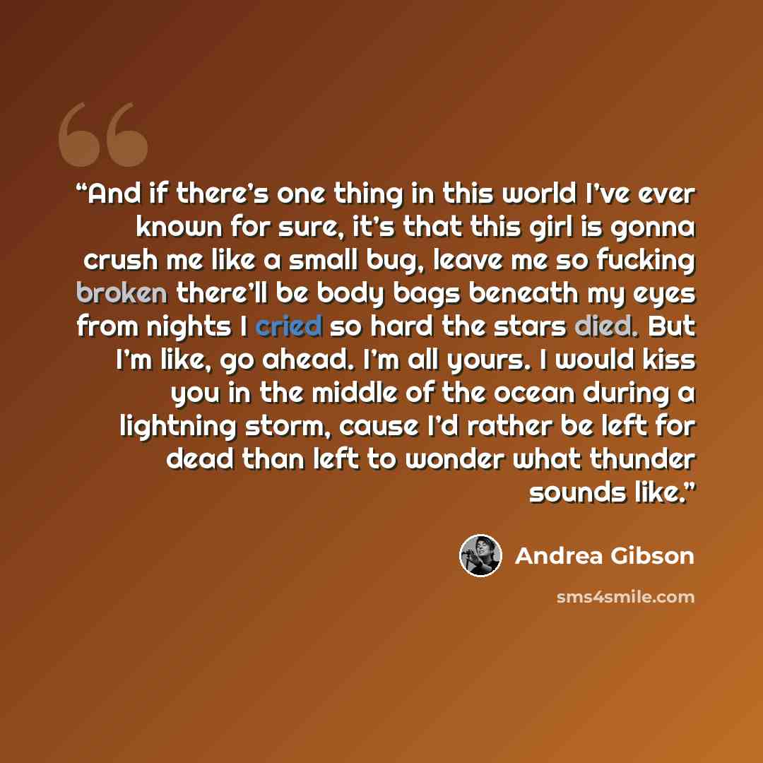 “And if there’s one thing in this world I’ve ever known for sure, it’s that this girl is gonna crush me like a small bug, leave me so fucking broken there’ll be body bags beneath my eyes from nights I cried so hard the stars died. But I’m like, go ahead. I’m all yours. I would kiss you in the…” quote by Andrea Gibson
