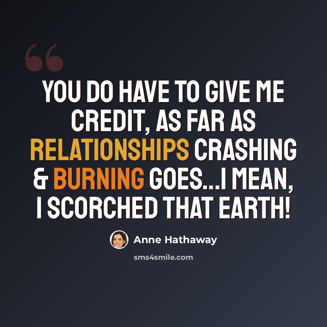 “You do have to give me credit, as far as relationships crashing & burning goes...I mean, I scorched that earth!” quote by Anne Hathaway