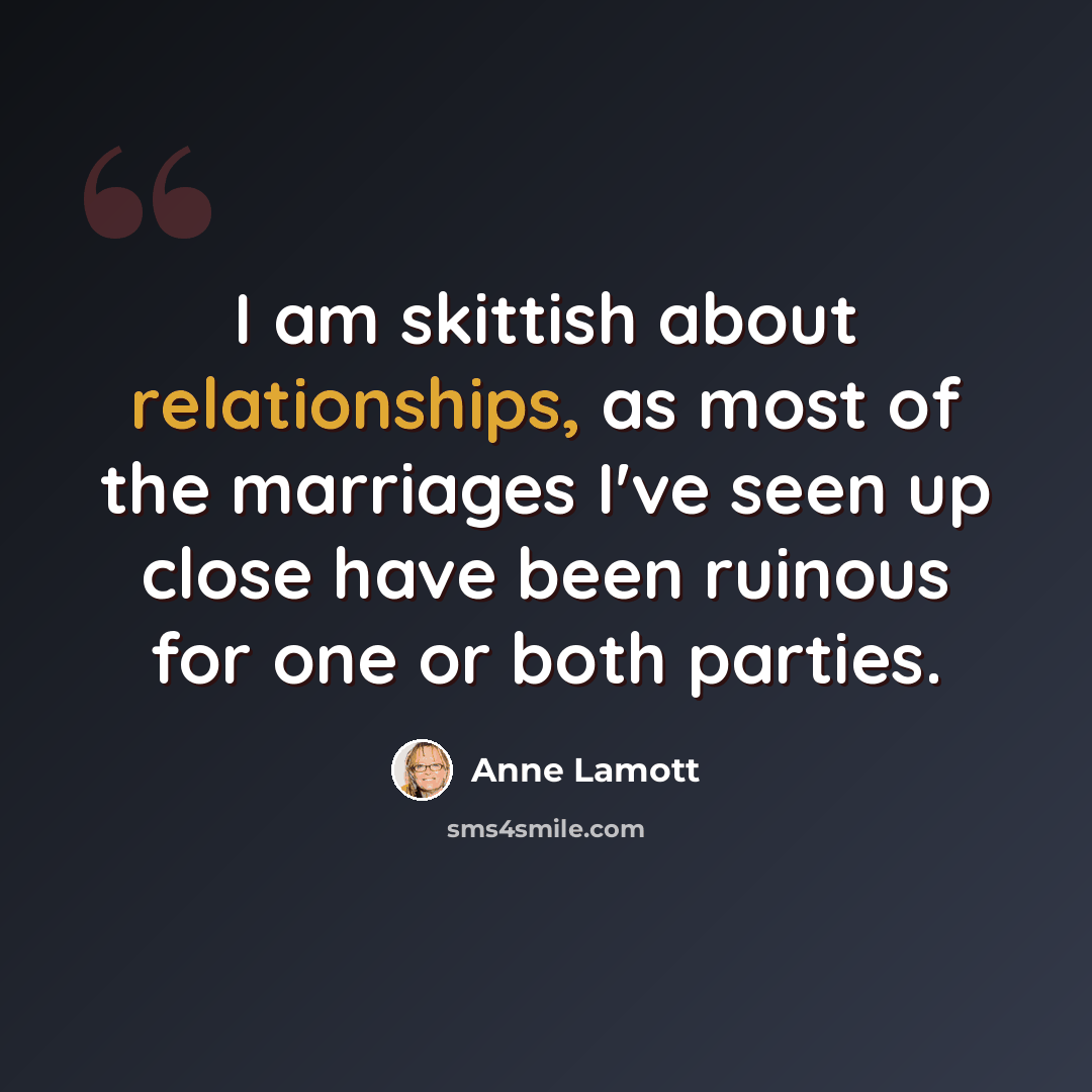 “I am skittish about relationships, as most of the marriages I've seen up close have been ruinous for one or both parties.” quote by Anne Lamott