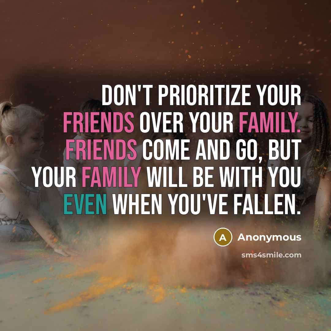 “Don't prioritize your friends over your family. Friends come and go, but your family will be with you even when you've fallen.” quote by Anonymous