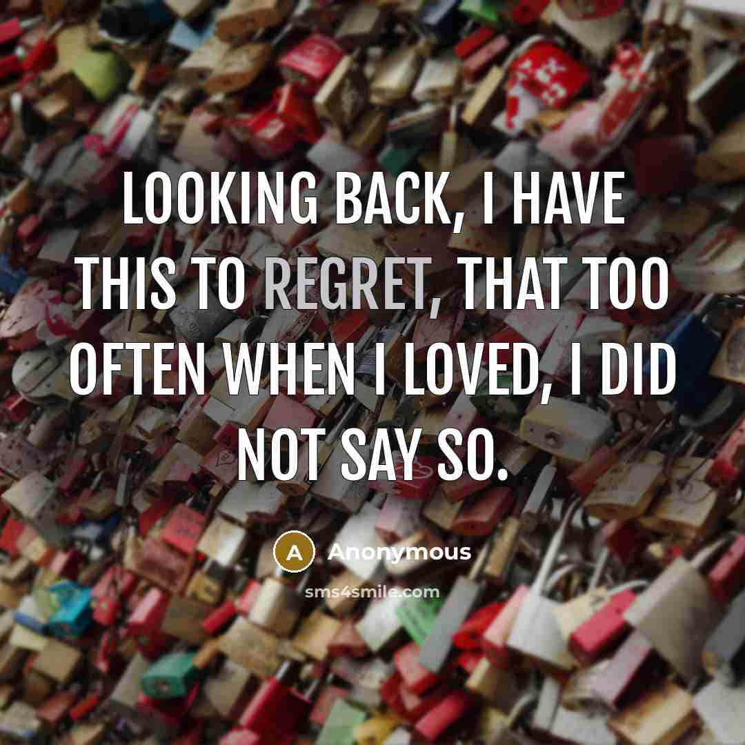 “Looking back, I have this to regret, that too often when I loved, I did not say so.” quote by Anonymous