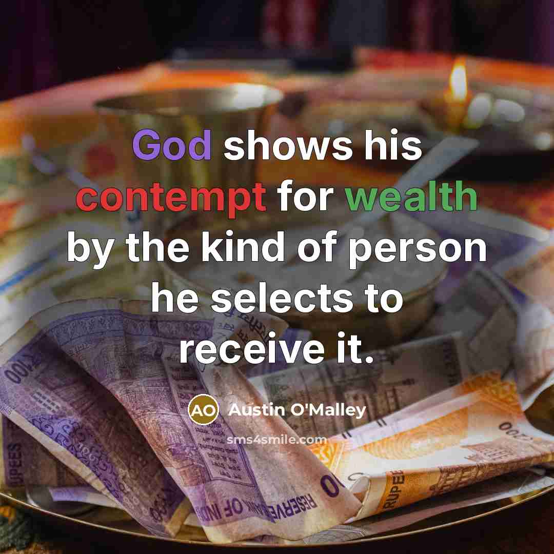 “God shows his contempt for wealth by the kind of person he selects to receive it.” quote by Austin O'Malley