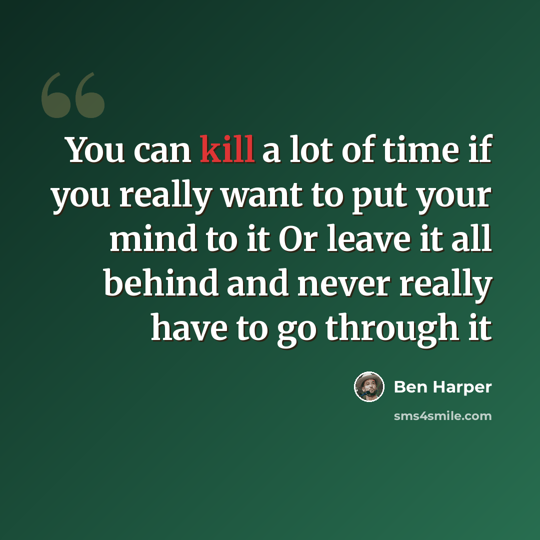 “You can kill a lot of time if you really want to put your mind to it Or leave it all behind and never really have to go through it” quote by Ben Harper