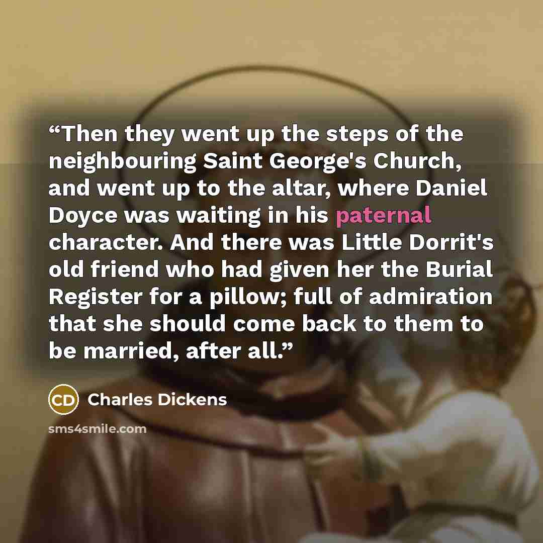 “Then they went up the steps of the neighbouring Saint George's Church, and went up to the altar, where Daniel Doyce was waiting in his paternal character. And there was Little Dorrit's old friend who had given her the Burial Register for a pillow; full of admiration that she should come back to…” quote by Charles Dickens