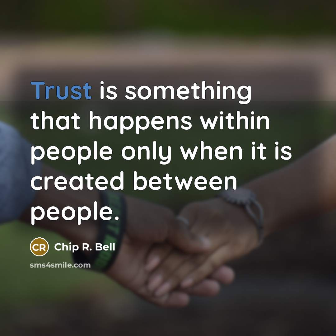 “Trust is something that happens within people only when it is created between people.” quote by Chip R. Bell