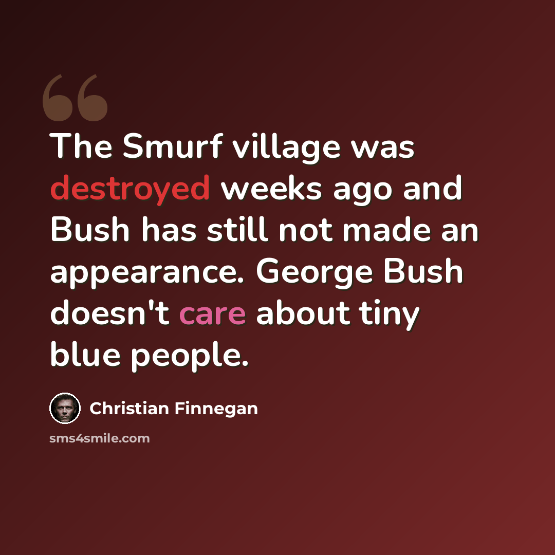 “The Smurf village was destroyed weeks ago and Bush has still not made an appearance. George Bush doesn't care about tiny blue people.” quote by Christian Finnegan