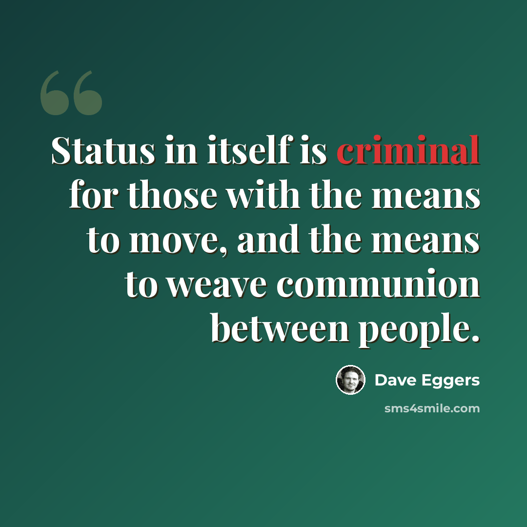 “Status in itself is criminal for those with the means to move, and the means to weave communion between people.” quote by Dave Eggers