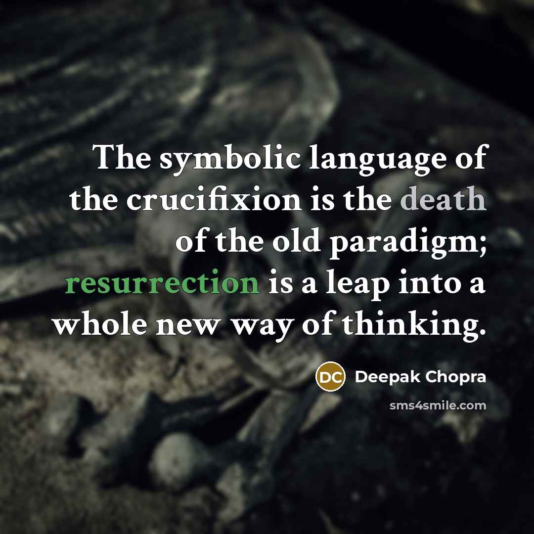 “The symbolic language of the crucifixion is the death of the old paradigm; resurrection is a leap into a whole new way of thinking.” quote by Deepak Chopra