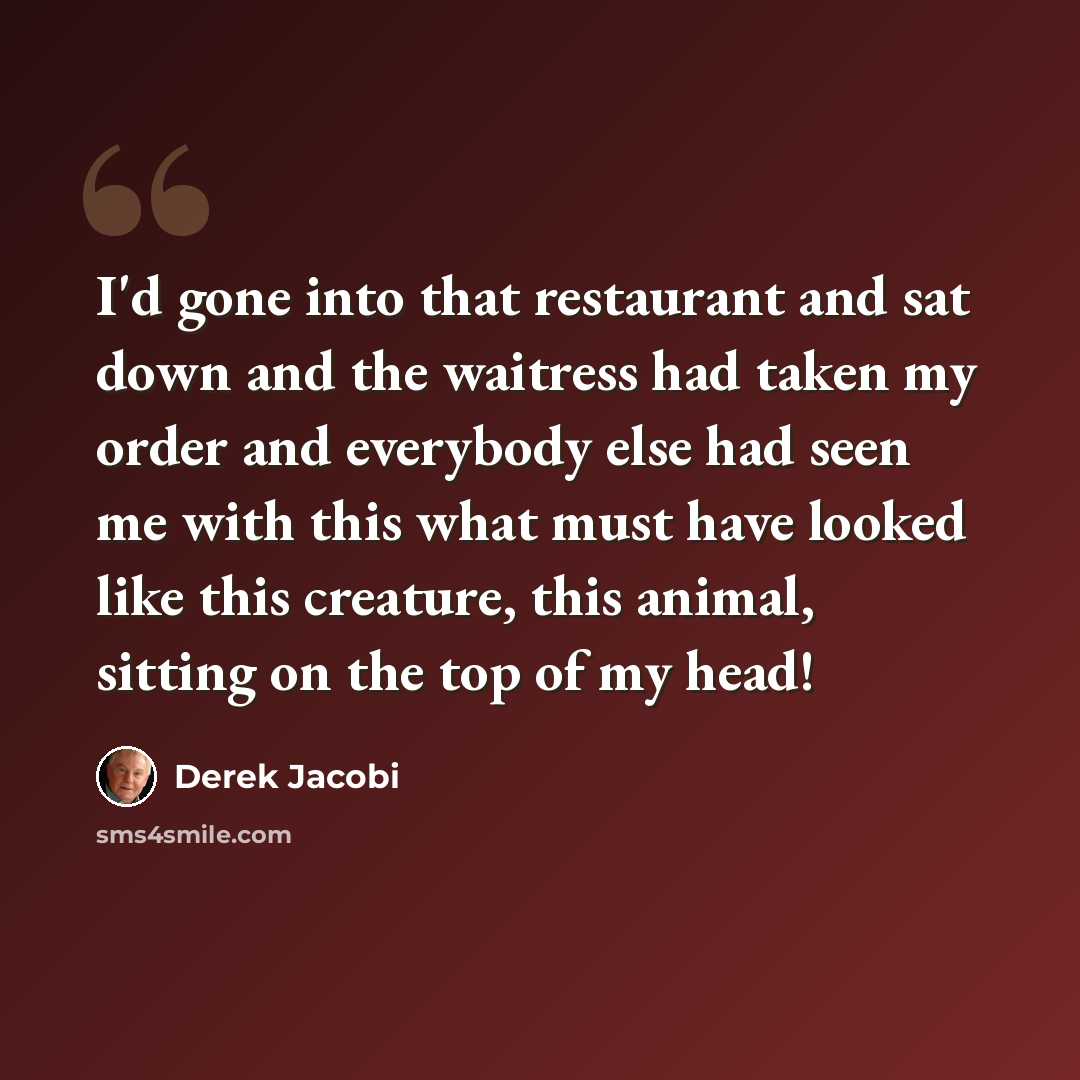 “I'd gone into that restaurant and sat down and the waitress had taken my order and everybody else had seen me with this what must have looked like this creature, this animal, sitting on the top of my head!” quote by Derek Jacobi