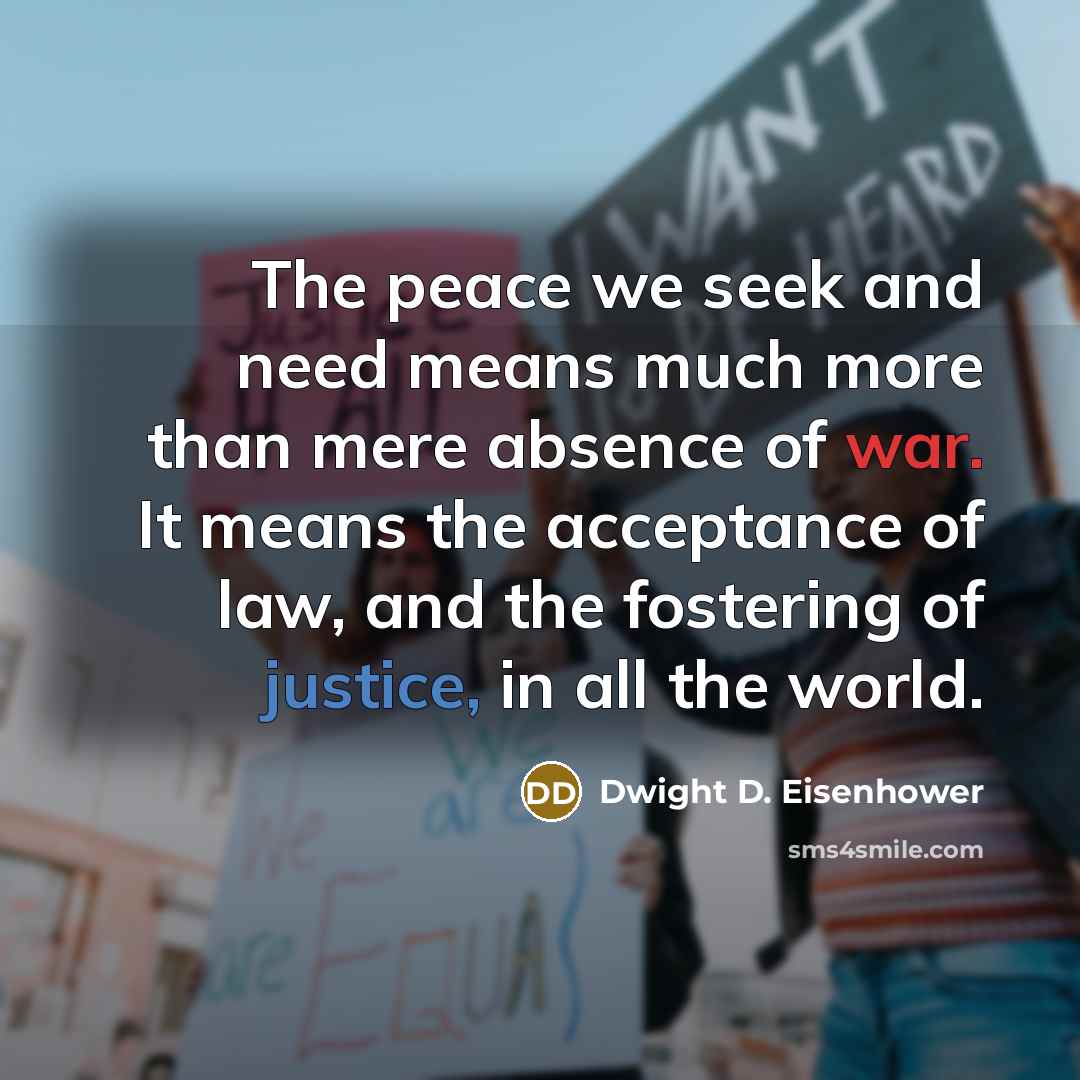 “The peace we seek and need means much more than mere absence of war. It means the acceptance of law, and the fostering of justice, in all the world.” quote by Dwight D. Eisenhower