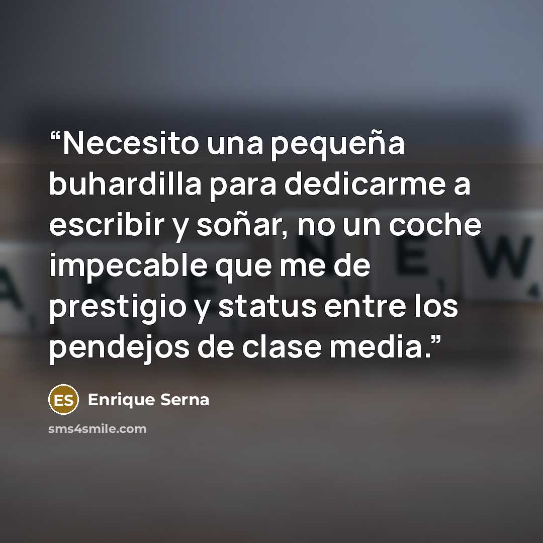 “Necesito una pequeña buhardilla para dedicarme a escribir y soñar, no un coche impecable que me de prestigio y status entre los pendejos de clase media.” quote by Enrique Serna