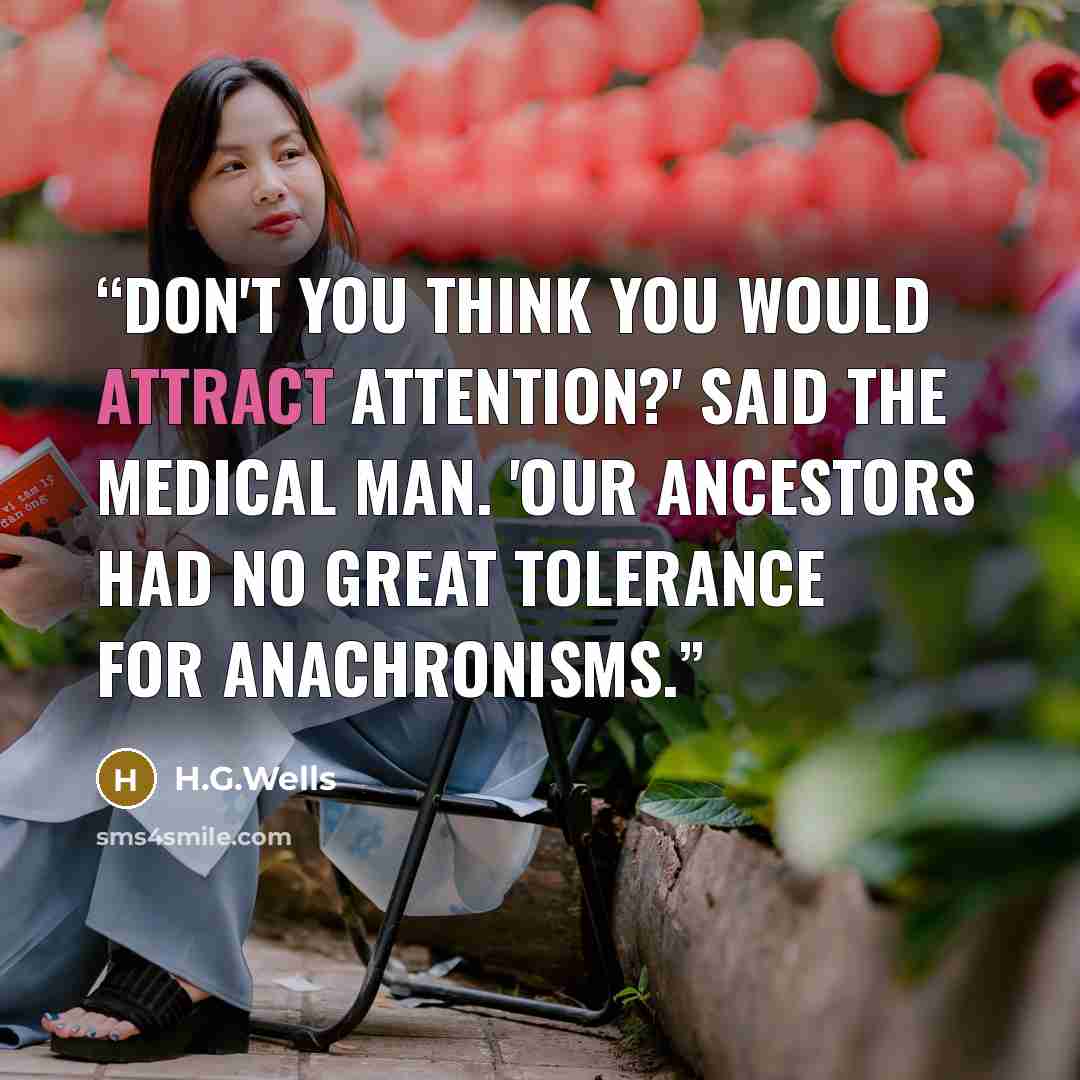 “Don't you think you would attract attention?' said the Medical Man. 'Our ancestors had no great tolerance for anachronisms.” quote by H.G.Wells