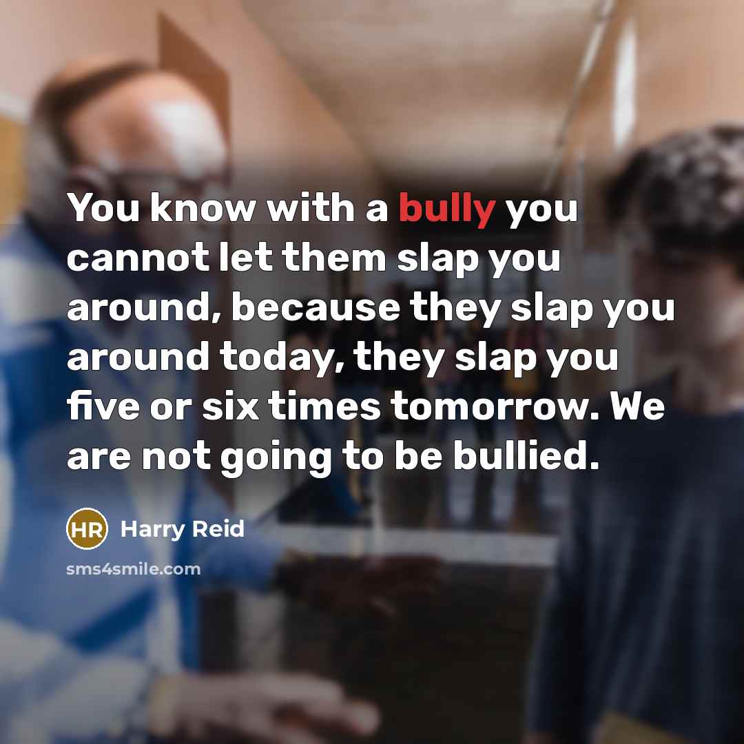 “You know with a bully you cannot let them slap you around, because they slap you around today, they slap you five or six times tomorrow. We are not going to be bullied.” quote by Harry Reid