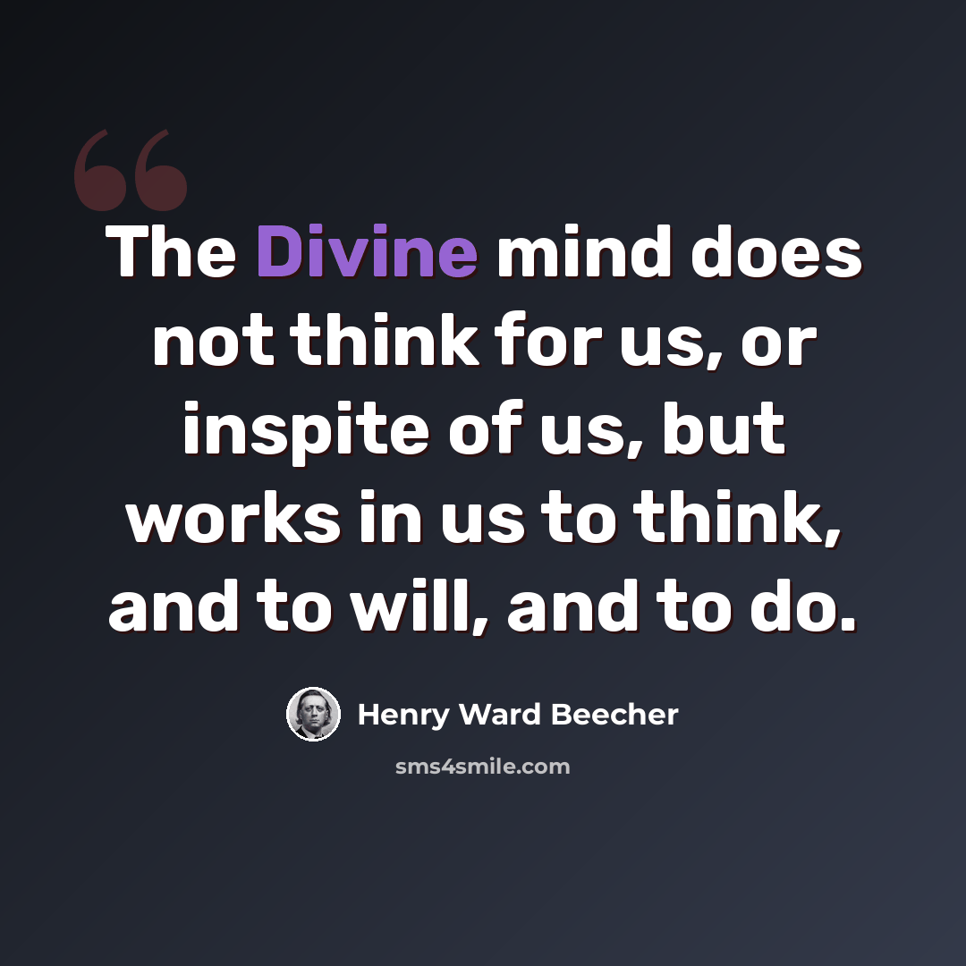 “The Divine mind does not think for us, or inspite of us, but works in us to think, and to will, and to do.” quote by Henry Ward Beecher