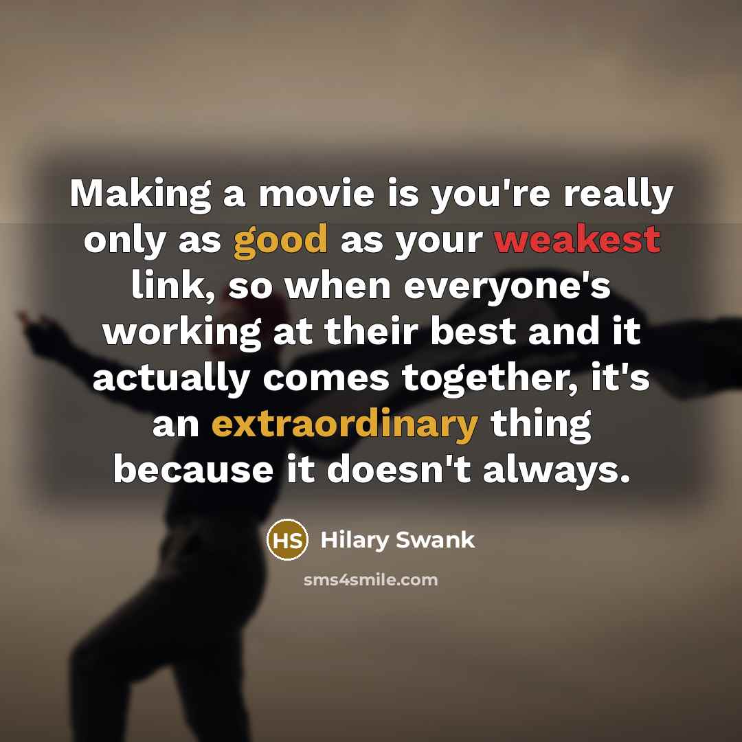 “Making a movie is you're really only as good as your weakest link, so when everyone's working at their best and it actually comes together, it's an extraordinary thing because it doesn't always.” quote by Hilary Swank
