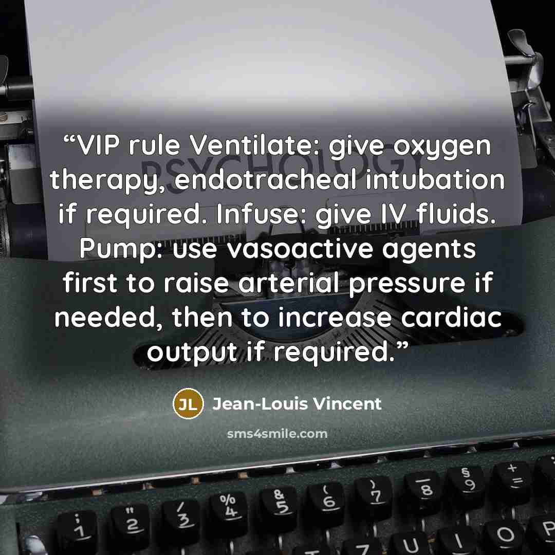 “VIP rule Ventilate: give oxygen therapy, endotracheal intubation if required. Infuse: give IV fluids. Pump: use vasoactive agents first to raise arterial pressure if needed, then to increase cardiac output if required.” quote by Jean-Louis Vincent