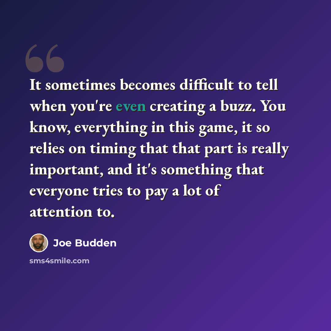 “It sometimes becomes difficult to tell when you're even creating a buzz. You know, everything in this game, it so relies on timing that that part is really important, and it's something that everyone tries to pay a lot of attention to.” quote by Joe Budden