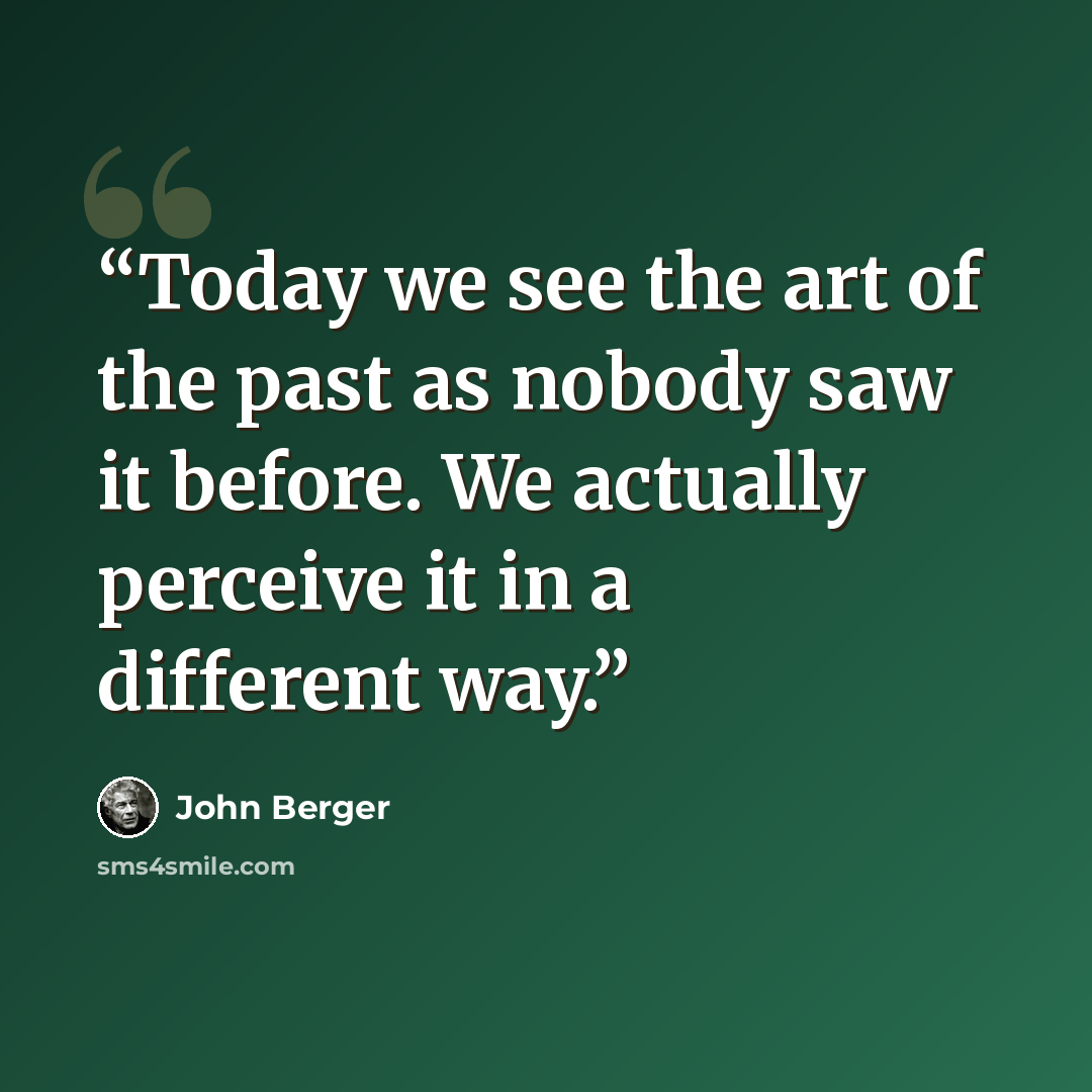 “Today we see the art of the past as nobody saw it before. We actually perceive it in a different way.” quote by John Berger