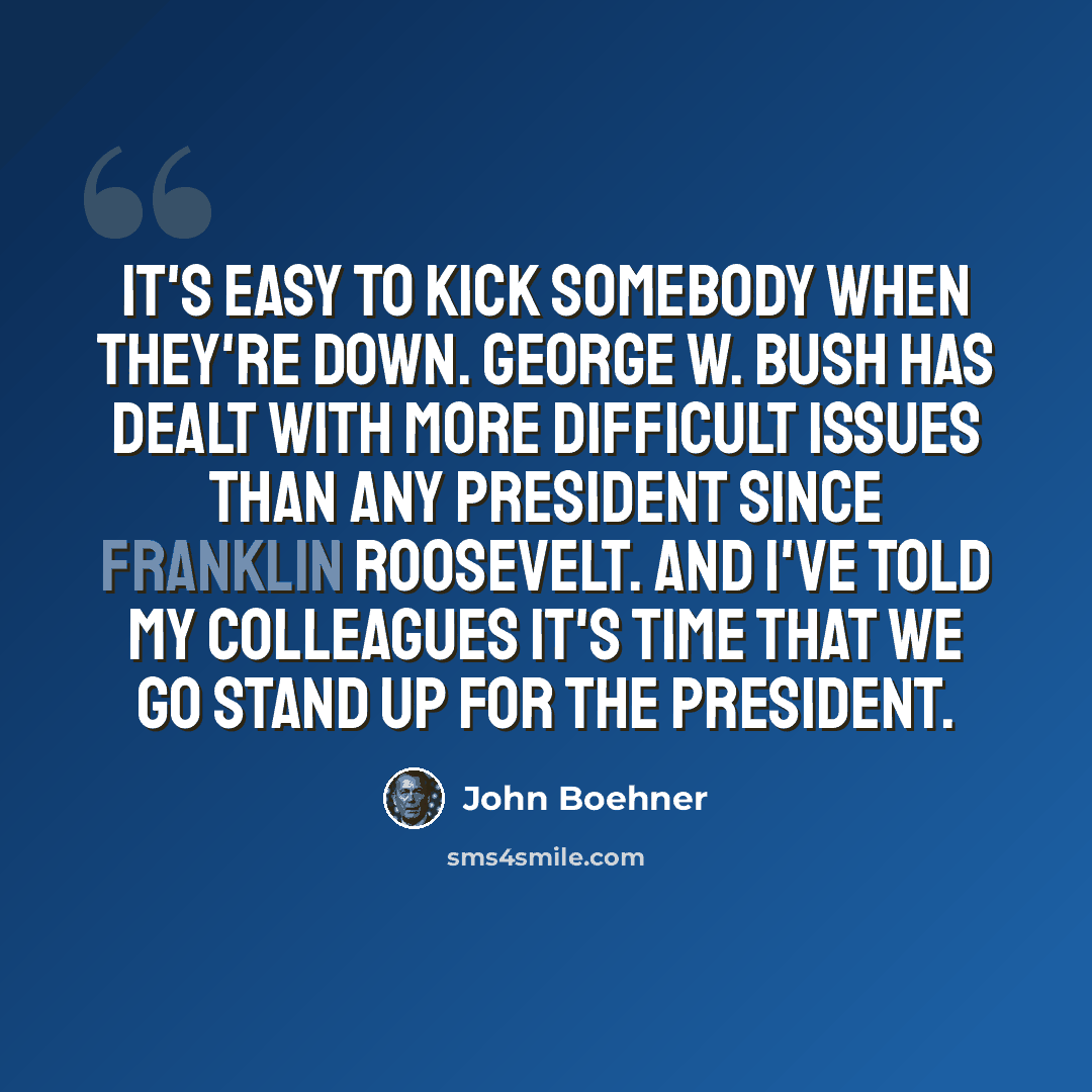 “It's easy to kick somebody when they're down. George W. Bush has dealt with more difficult issues than any president since Franklin Roosevelt. And I've told my colleagues it's time that we go stand up for the president.” quote by John Boehner
