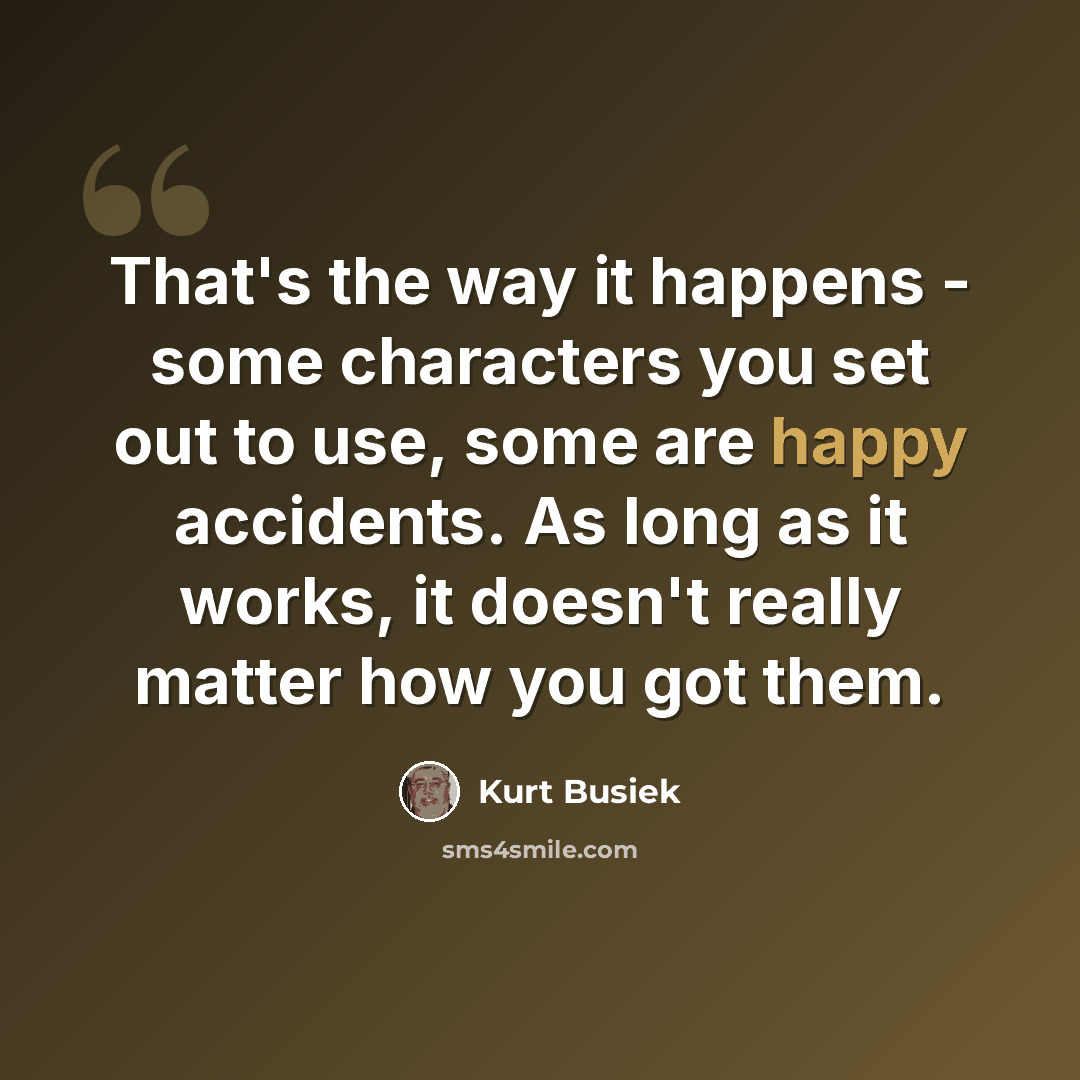 “That's the way it happens - some characters you set out to use, some are happy accidents. As long as it works, it doesn't really matter how you got them.” quote by Kurt Busiek
