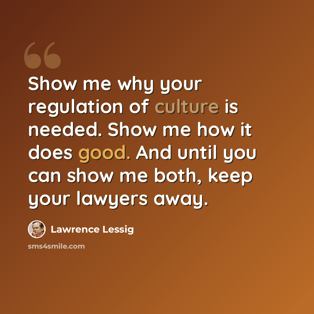 “Show me why your regulation of culture is needed. Show me how it does good. And until you can show me both, keep your lawyers away.” quote by Lawrence Lessig
