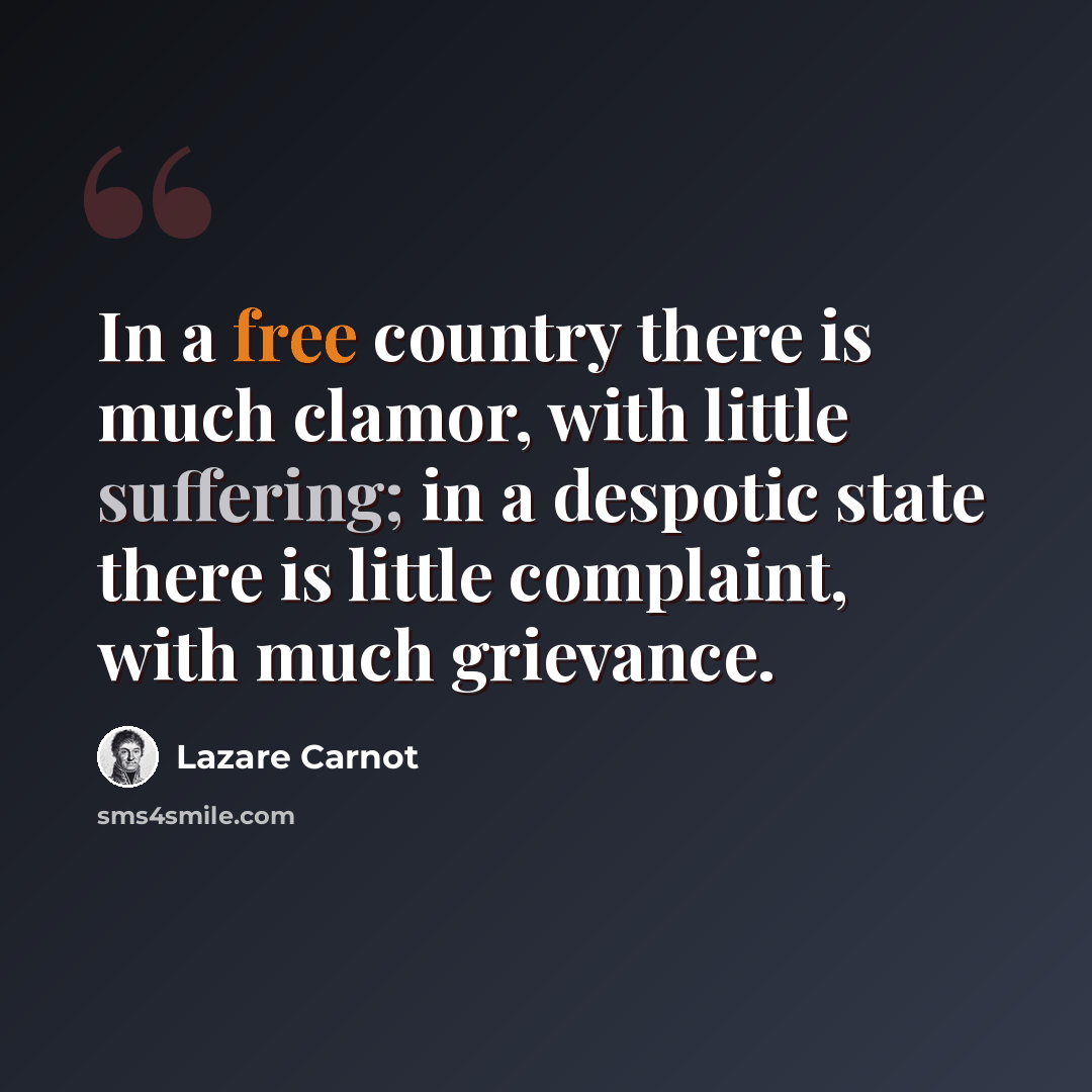 “In a free country there is much clamor, with little suffering; in a despotic state there is little complaint, with much grievance.” quote by Lazare Carnot