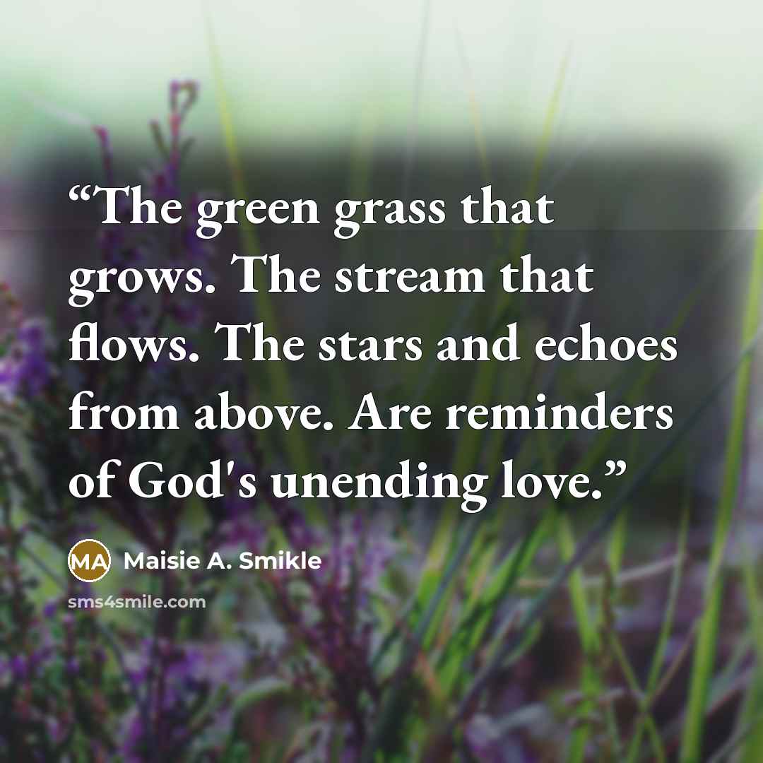 “The green grass that grows. The stream that flows. The stars and echoes from above. Are reminders of God's unending love.” quote by Maisie A. Smikle