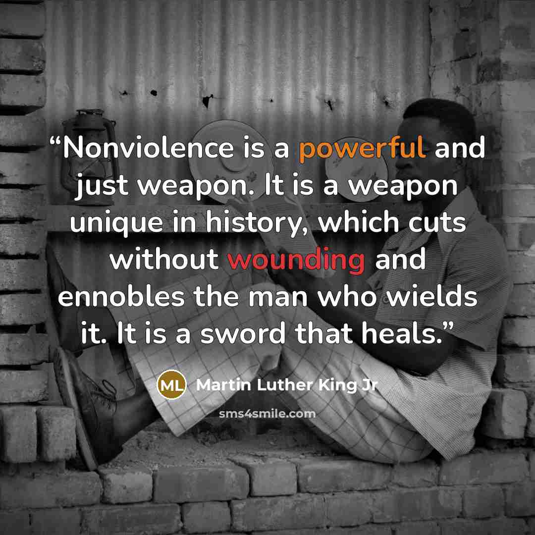 “Nonviolence is a powerful and just weapon. It is a weapon unique in history, which cuts without wounding and ennobles the man who wields it. It is a sword that heals.” quote by Martin Luther King Jr