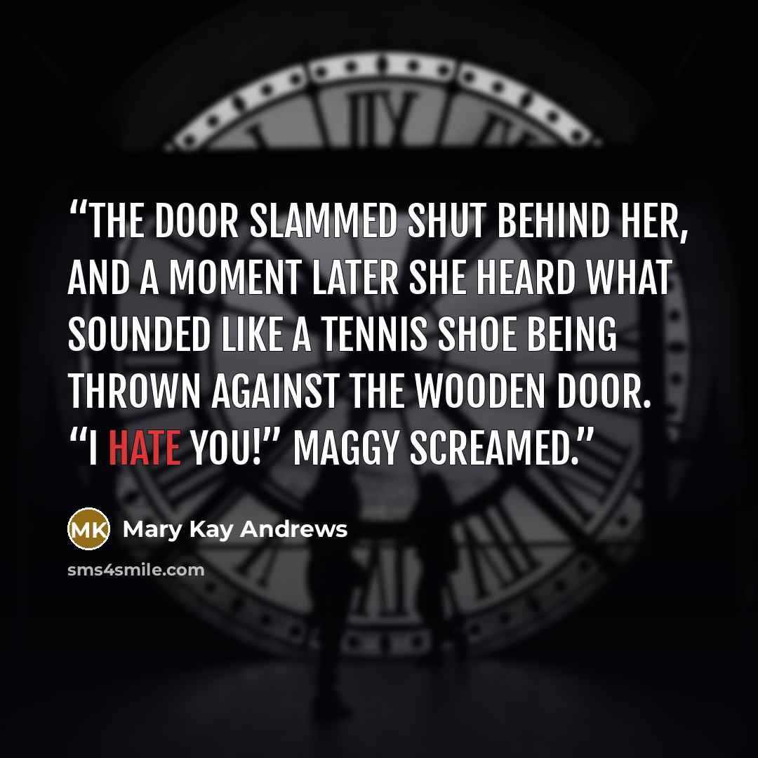 “The door slammed shut behind her, and a moment later she heard what sounded like a tennis shoe being thrown against the wooden door. “I hate you!” Maggy screamed.” quote by Mary Kay Andrews