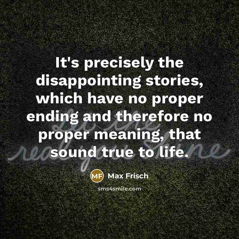 “It's precisely the disappointing stories, which have no proper ending and therefore no proper meaning, that sound true to life.” quote by Max Frisch