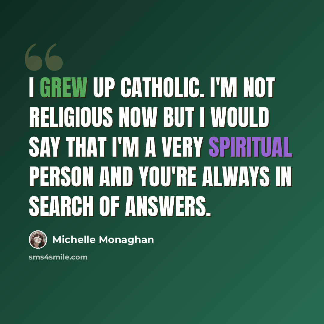 “I grew up Catholic. I'm not religious now but I would say that I'm a very spiritual person and you're always in search of answers.” quote by Michelle Monaghan
