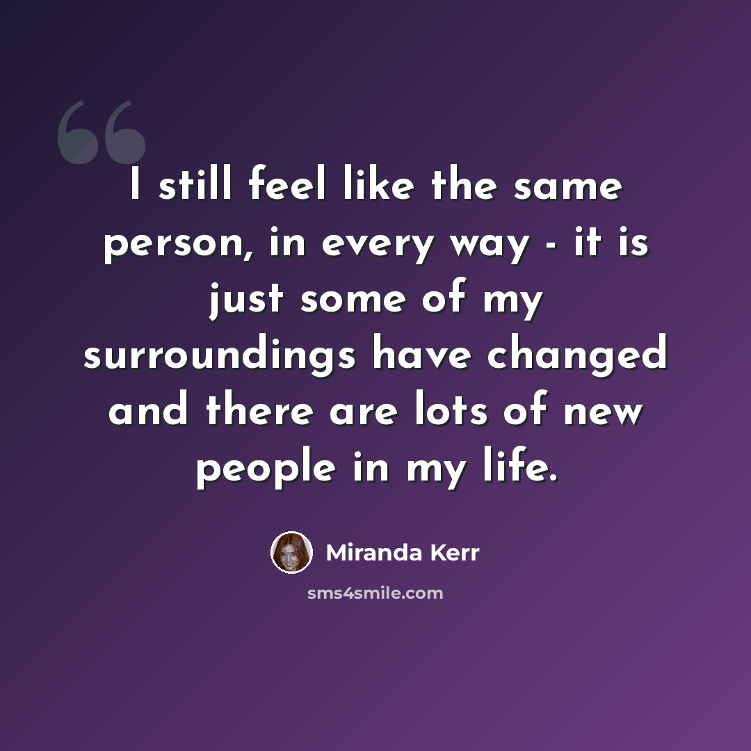 “I still feel like the same person, in every way - it is just some of my surroundings have changed and there are lots of new people in my life.” quote by Miranda Kerr